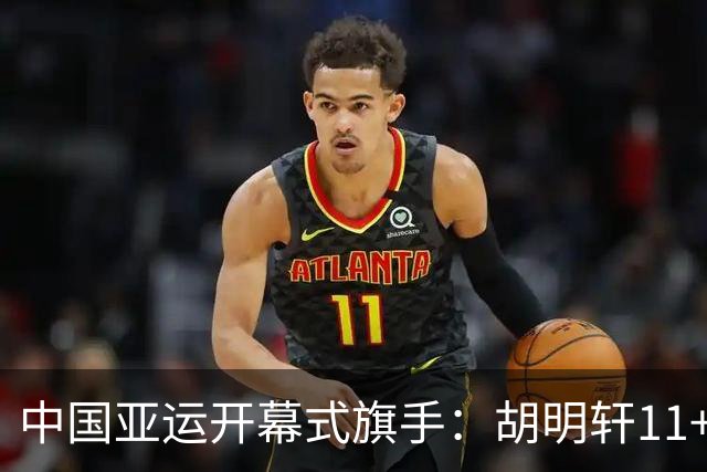 中国亚运开幕式旗手：胡明轩11+4，男篮77-97输给日本，无缘决赛